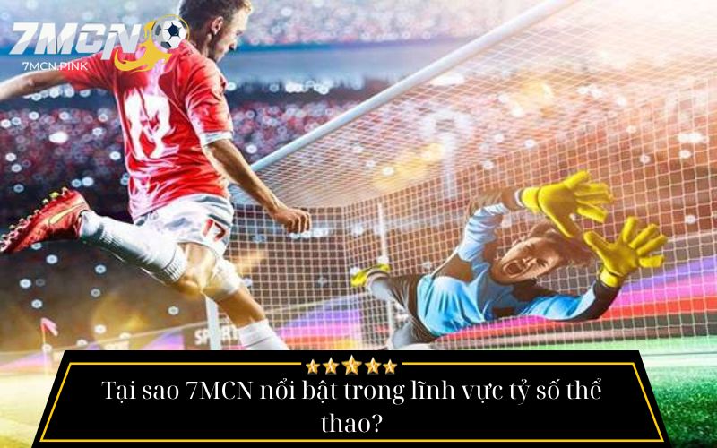 Tại sao 7MCN nổi bật trong lĩnh vực tỷ số trực tuyến?