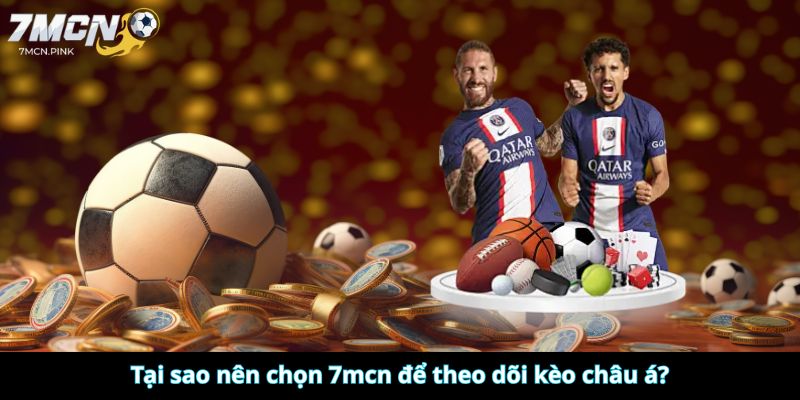 Tại sao nên chọn 7mcn để theo dõi kèo châu á?